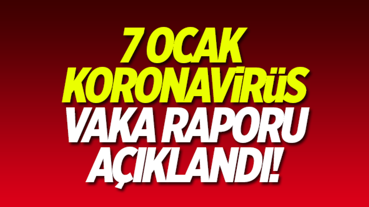 7 Ocak koronavirüs vaka raporu açıklandı