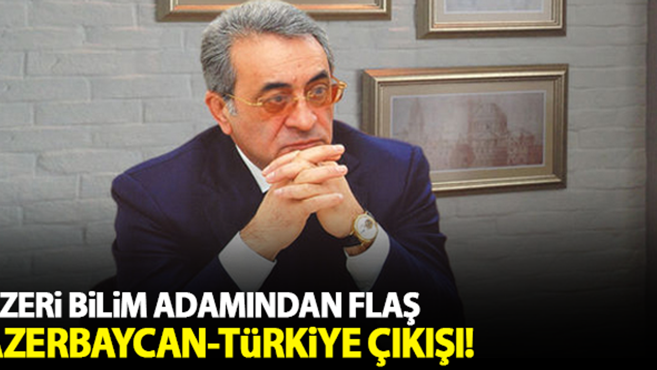 Azeri bilim adamından flaş Türkiye-Azerbaycan çıkışı!