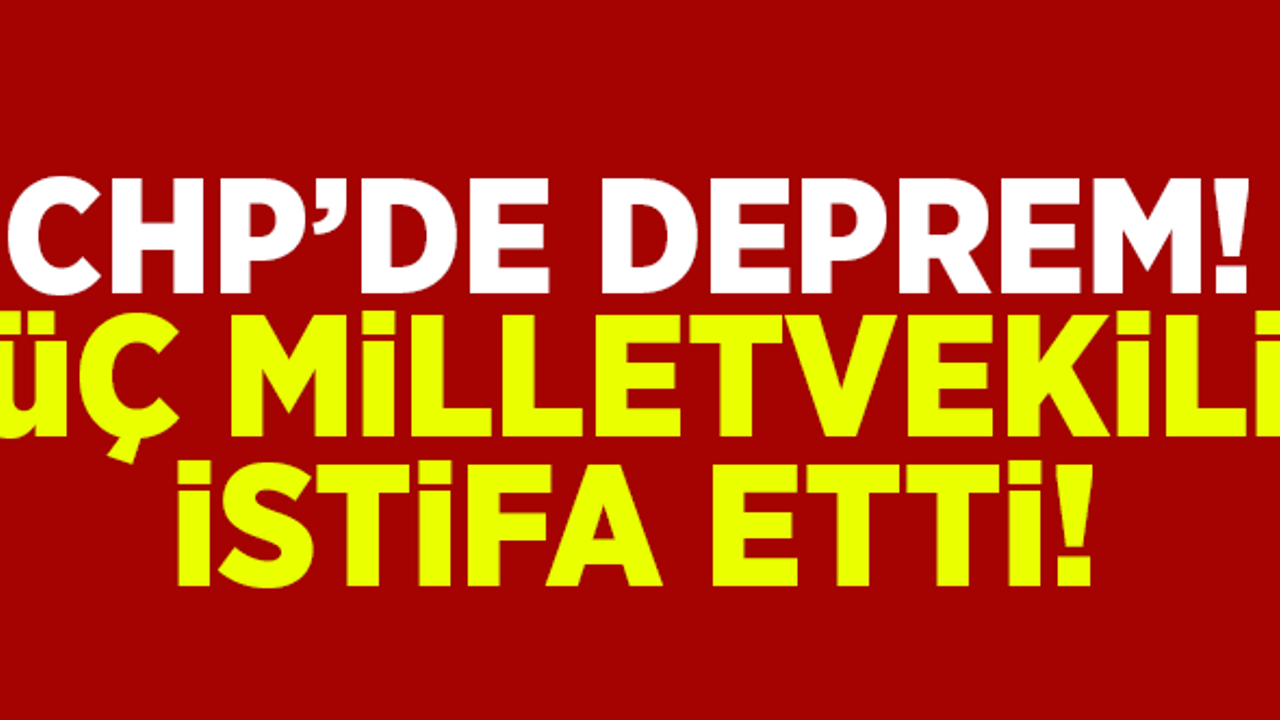 CHP'de deprem! Üç milletvekili istifa etti!
