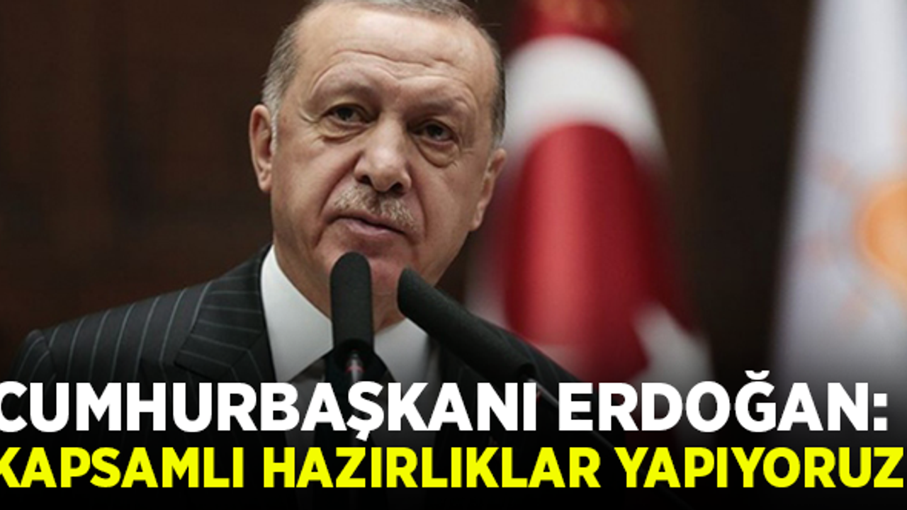 Cumhurbaşkanı Erdoğan: Kapsamlı hazırlıklar yapıyoruz!