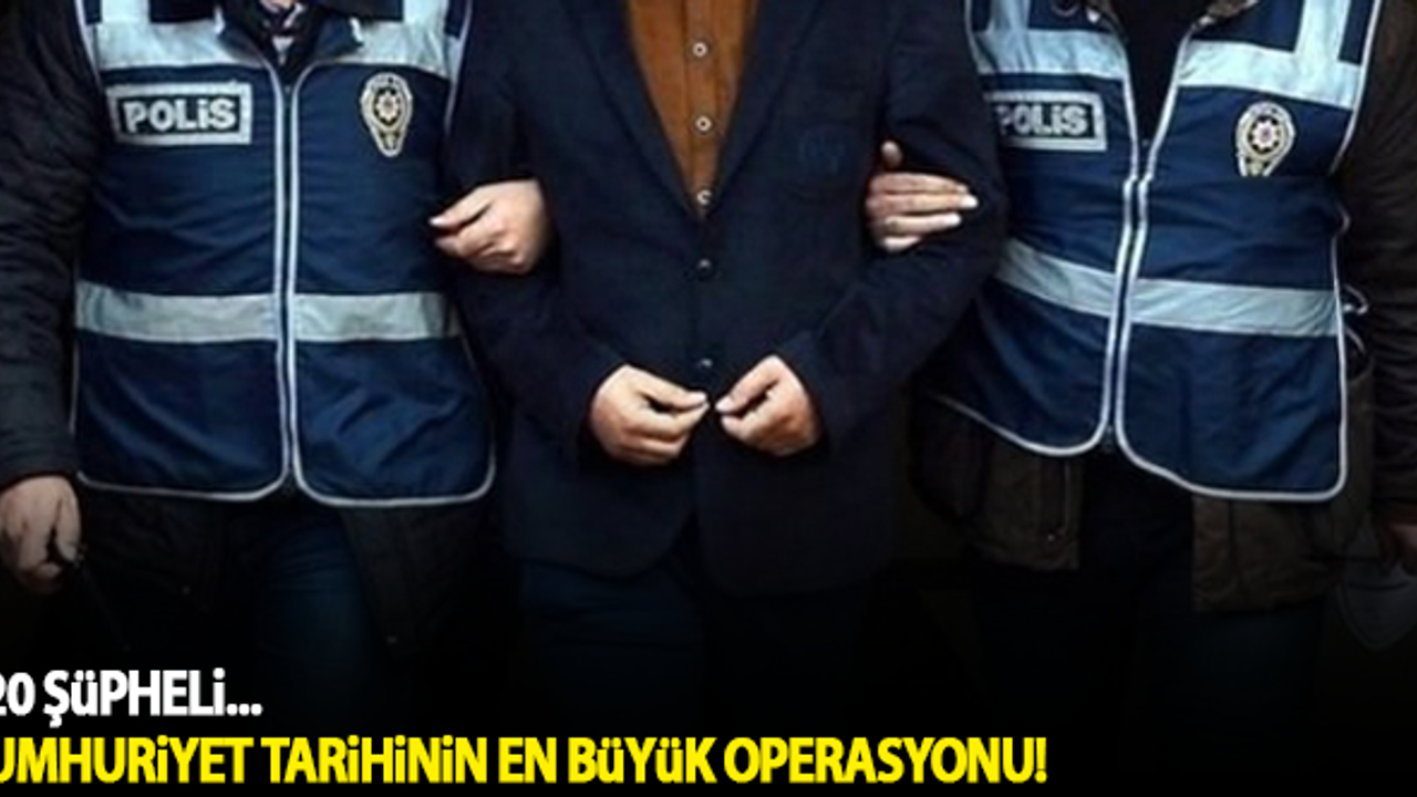 Cumhuriyet tarihinin en büyük operasyonu! 2020 şüpheli...