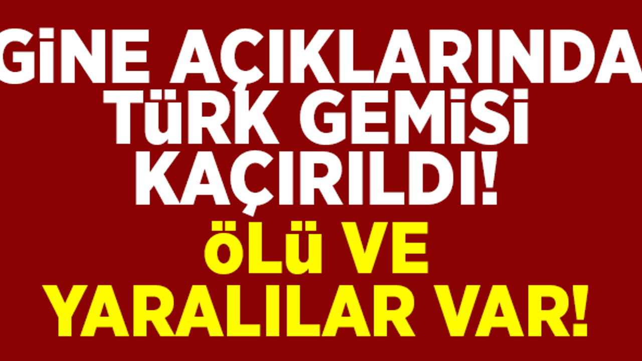 Gine açıklarında bir Türk gemisi kaçırıldı! Ölü ve yaralılar var!