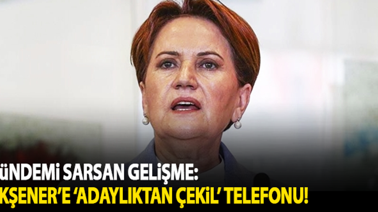 Gündemi sarsan gelişme: Akşener'e 'adaylıktan çekil' telefonu!