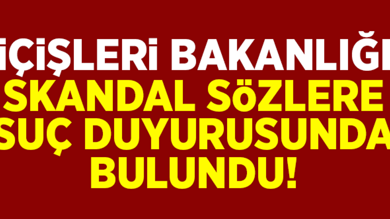 İçişleri Bakanlığı, skandal sözlere suç duyurusunda bulundu!