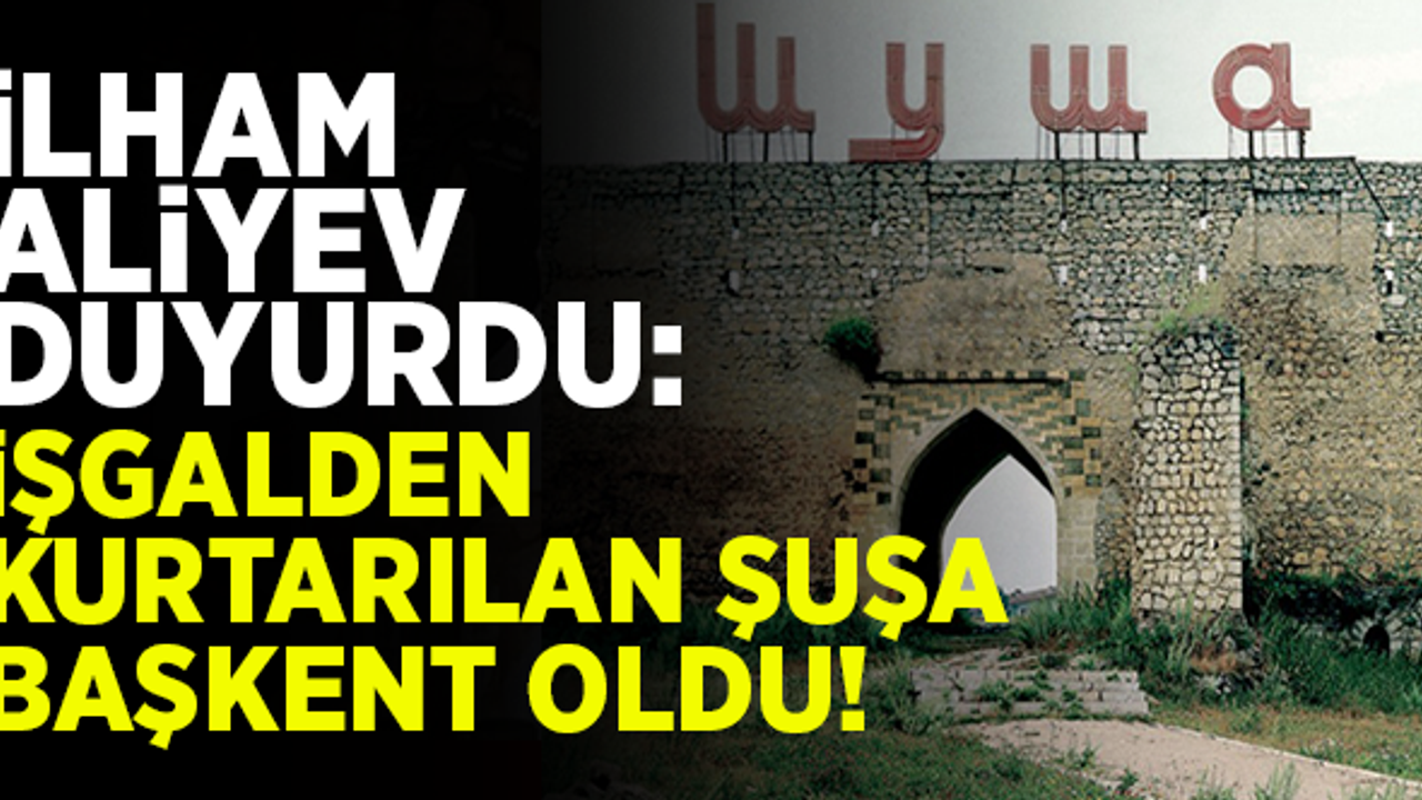 İlham Aliyev duyurdu: Ermenistan'dan kurtarılan Şuşa başkent oldu!