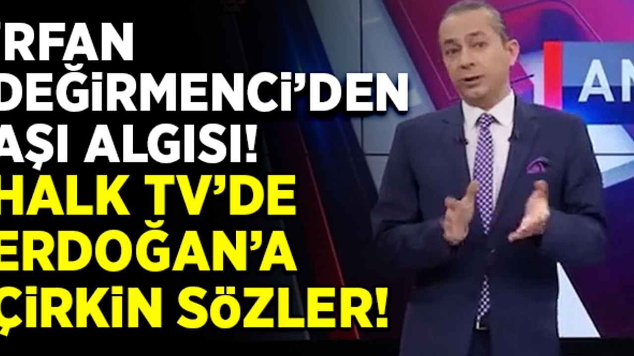 İrfan Değirmeci'den aşı algısı! Halk TV'de Erdoğan'a çirkin sözler!