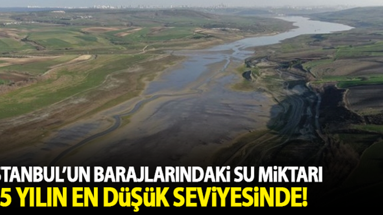İstanbul'un barajlarındaki su miktarı 15 yılın en düşük seviyesinde!