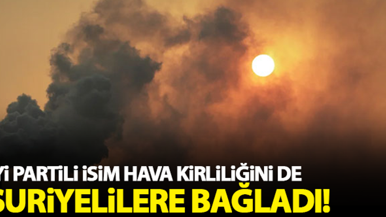 İYİ Partili isim hava kirliliğini de Suriyelilere bağladı!