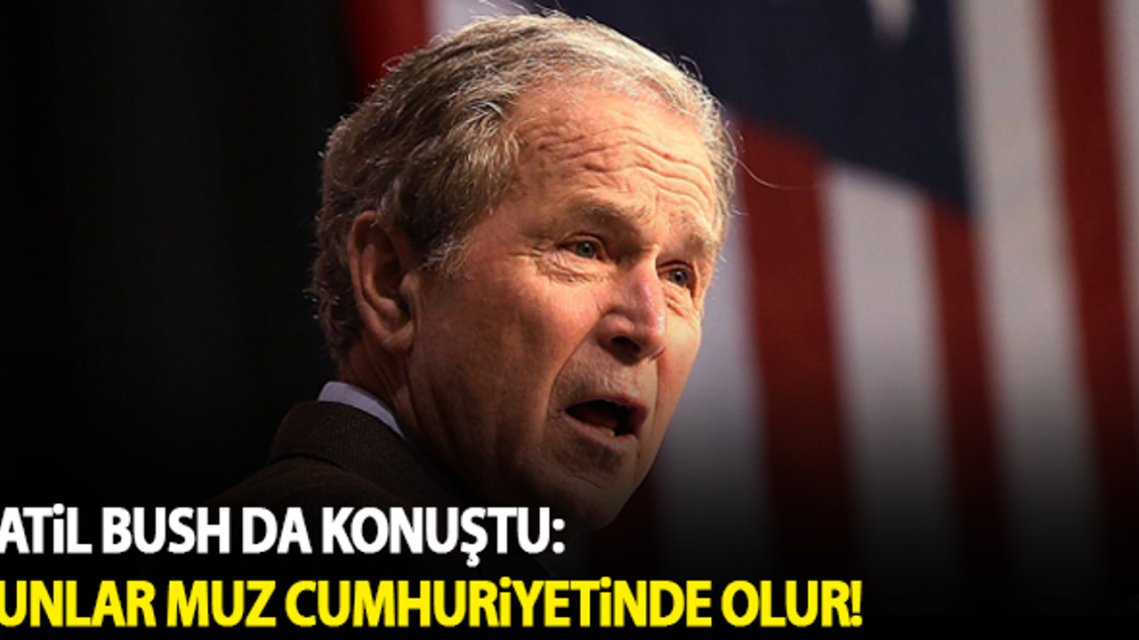 Katil Bush da konuştu: Bunlar muz cumhuriyetinde olur!