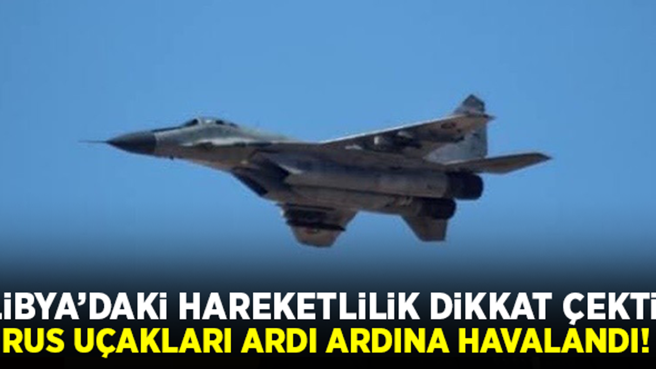 Libya'daki hareketlilik dikkat çekti! Rus uçakları arka arkaya havalandı!