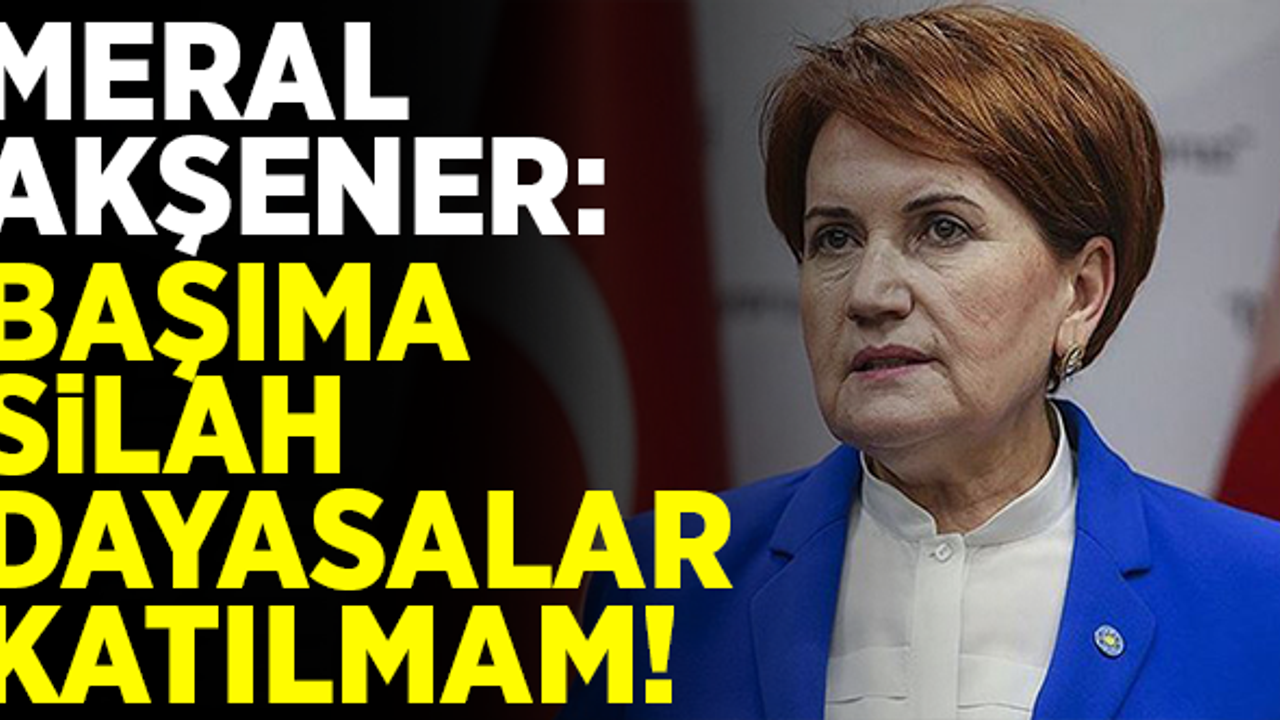 Meral Akşener: Başıma silah dayasalar katılmam