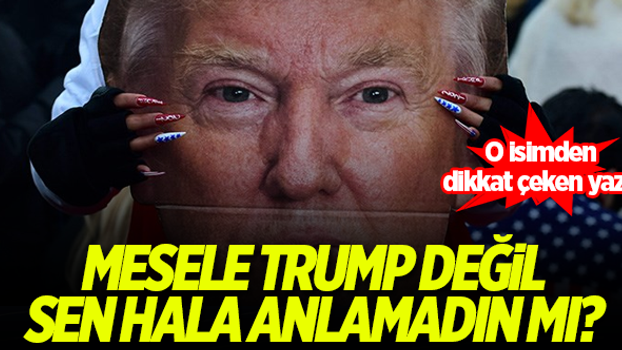 'Mesele Trump değil, sen hala anlamadın mı?'