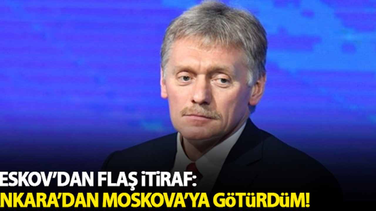 Peskov'dan flaş itiraf: Ankara'dan Moskova'ya götürdüm!