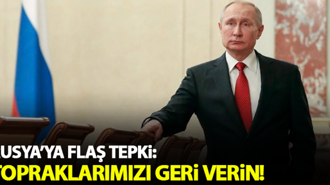 Rusya'ya flaş tepki: Topraklarımızı bize geri verin!