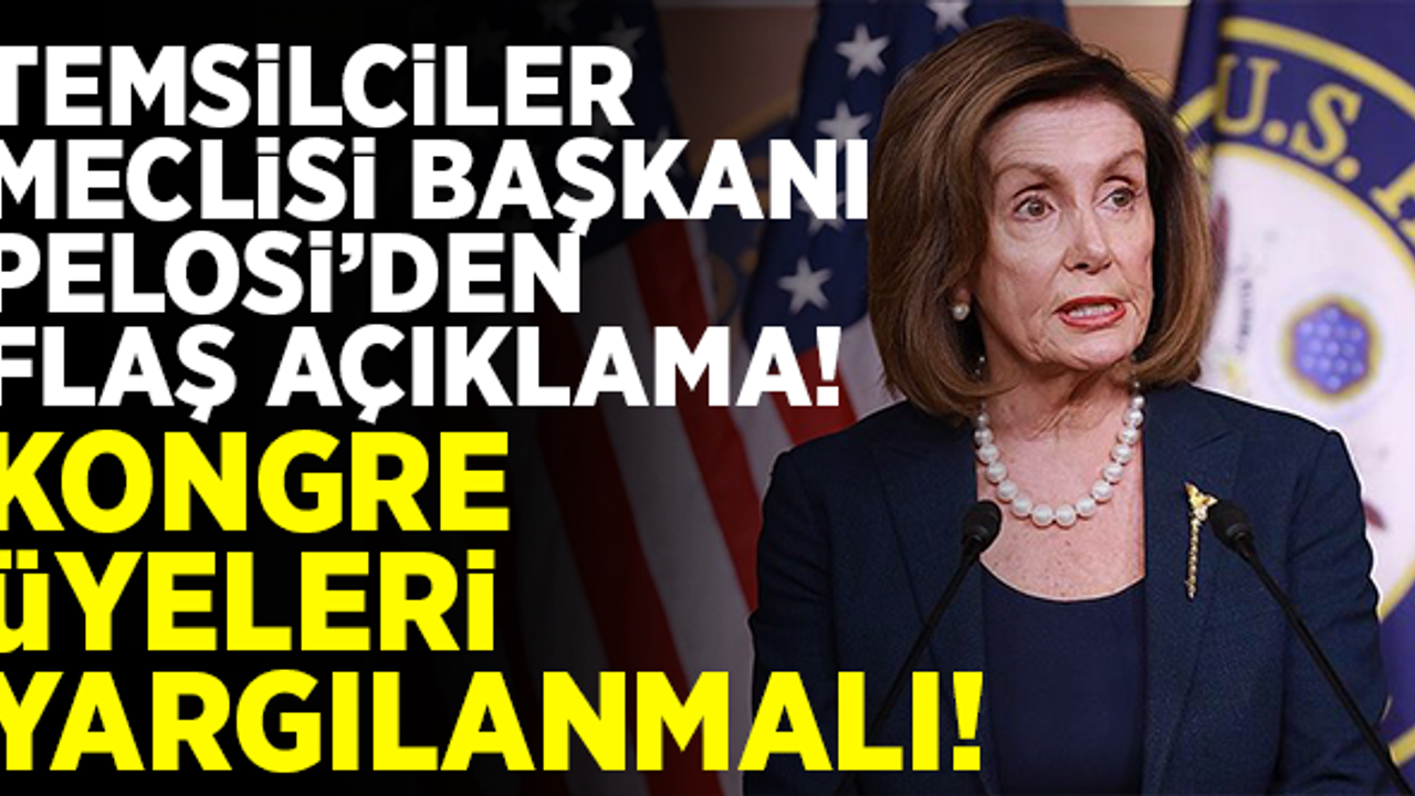 Temsilciler Meclisi Başkanı Pelosi'den flaş açıklama!  Kongre üyeleri yargılanmalı!