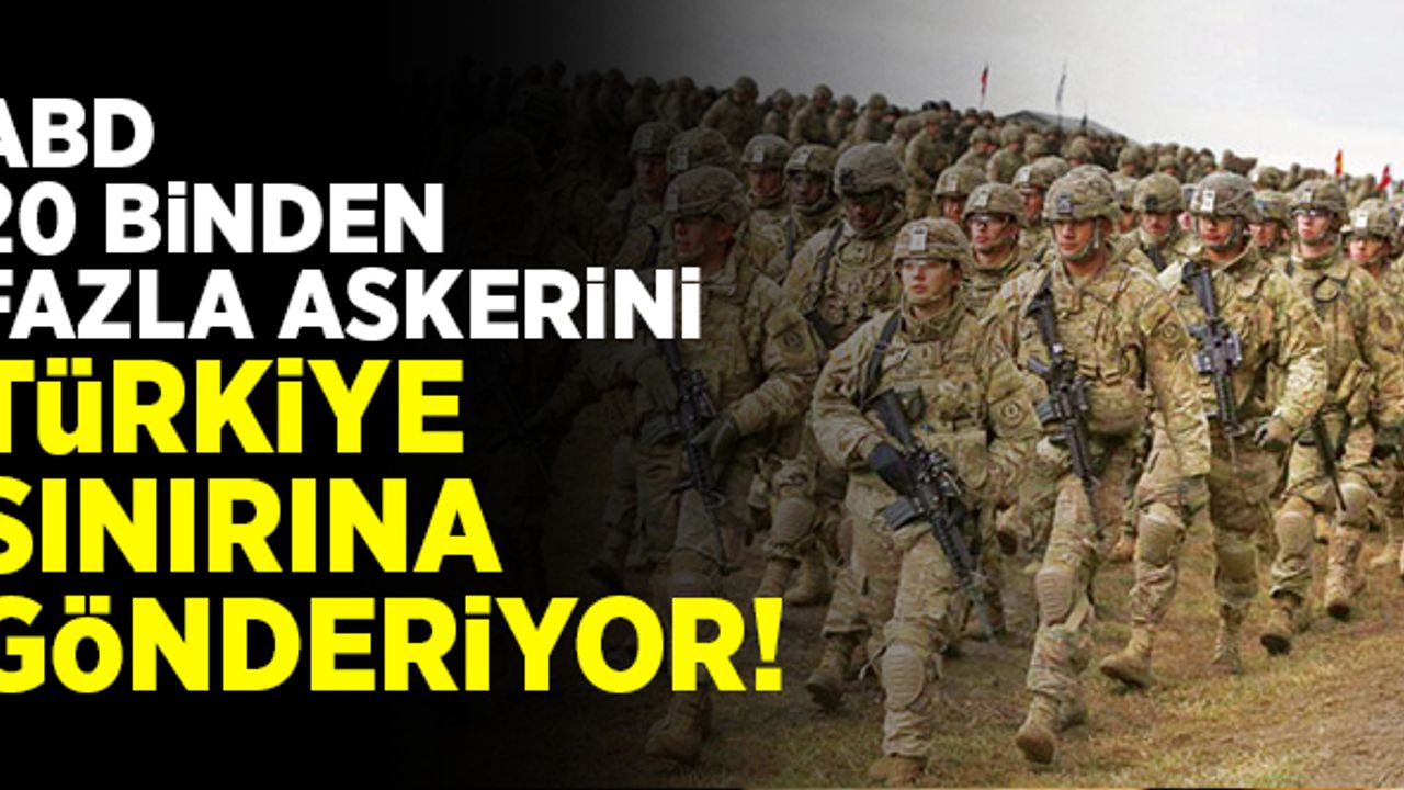 ABD, 20 binden fazla askeri Türkiye sınırına gönderiyor!