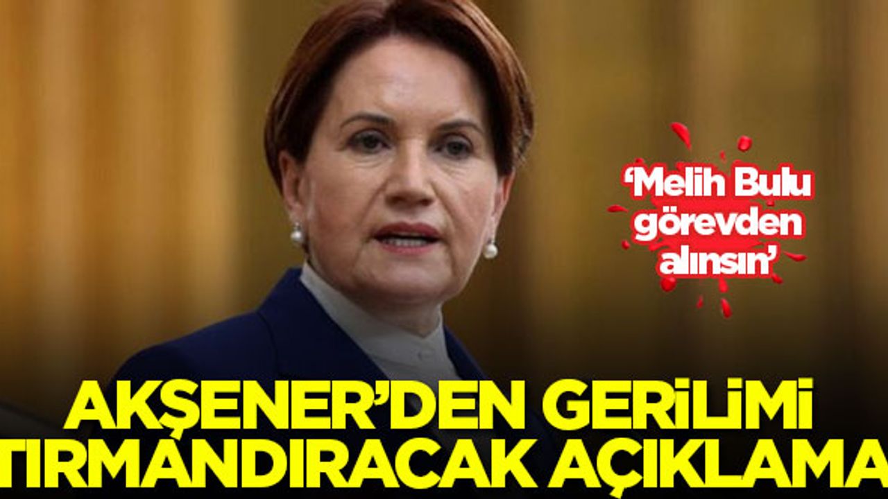 Akşener'den gerilimi arttıracak çıkış: Melih Bulu görevden alınsın!
