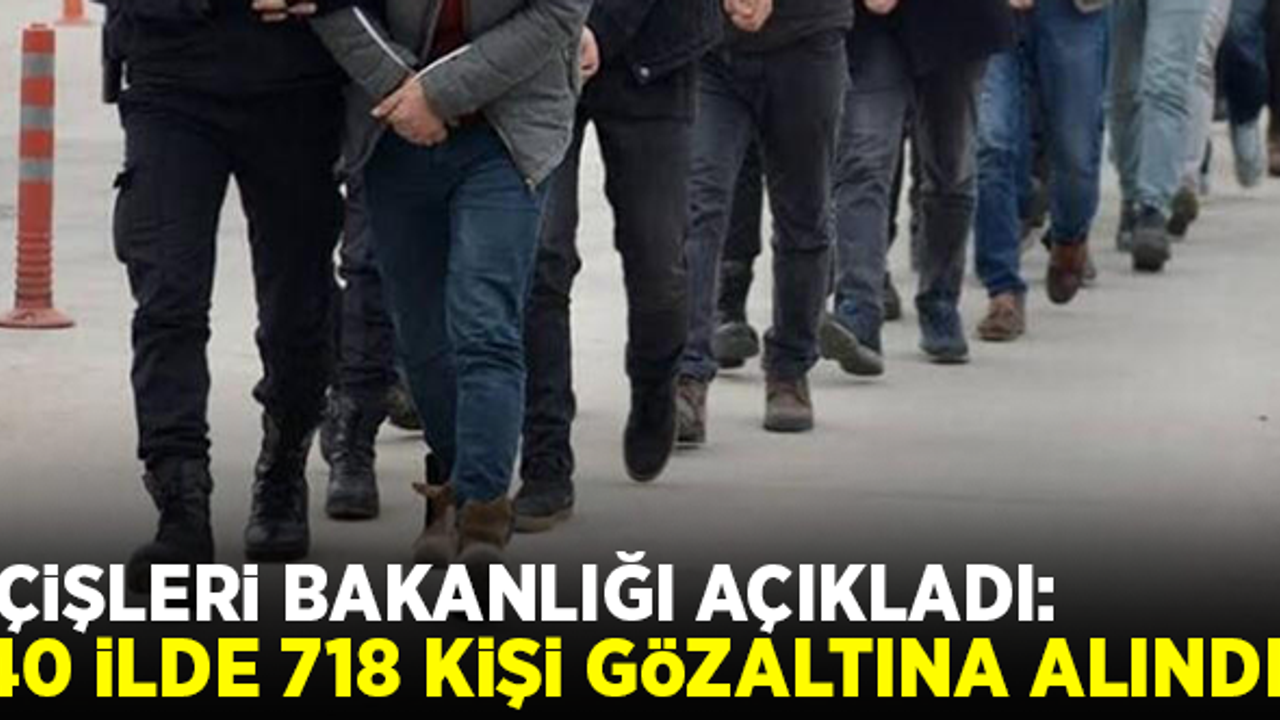 Bakanlık açıkladı: 40 ilde 718 kişi gözaltına alındı!