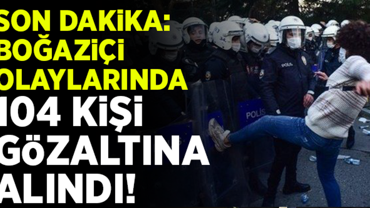 Boğaziçi olaylarında 104 kişi gözaltına alındı!