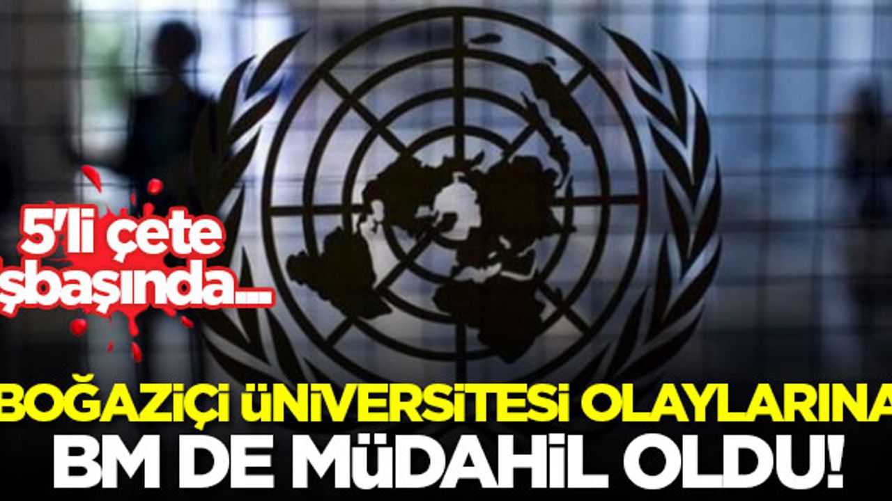 Boğaziçi Üniversitesi olaylarına BM de müdahil oldu! 5'li çete işbaşında...