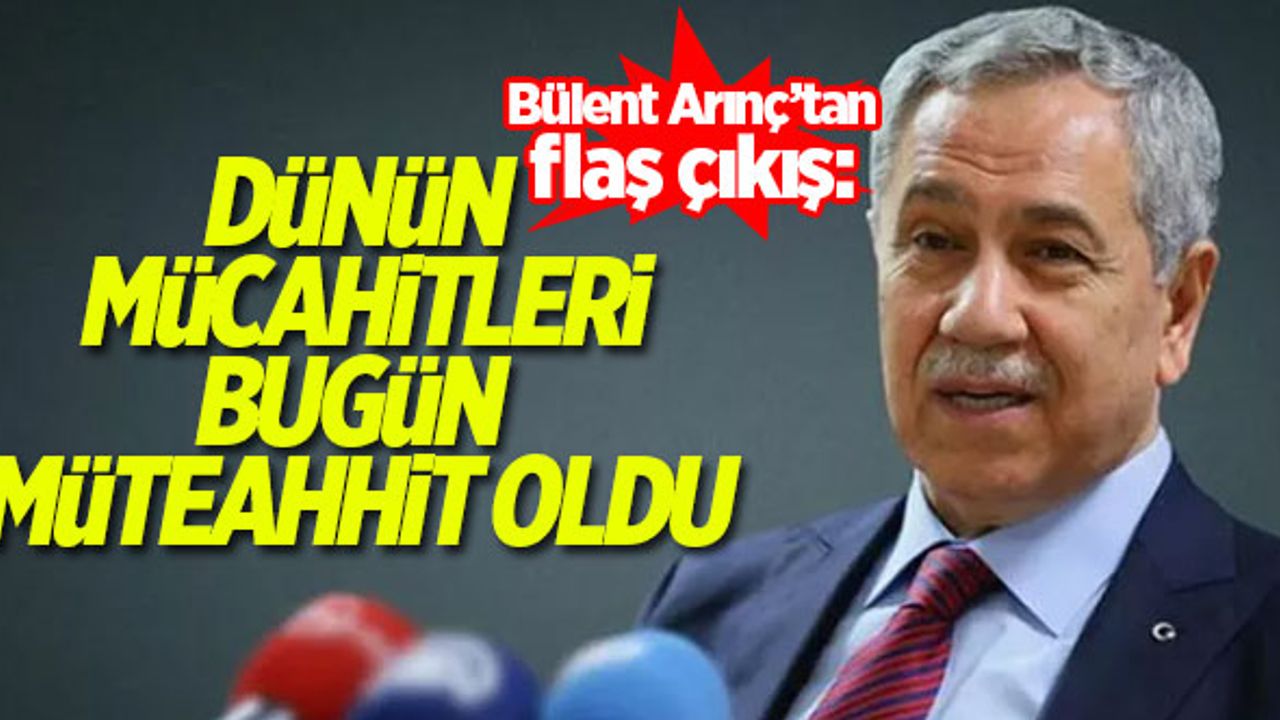 Bülent Arınç: Dünün mücahitleri bugün müteahhit oldu
