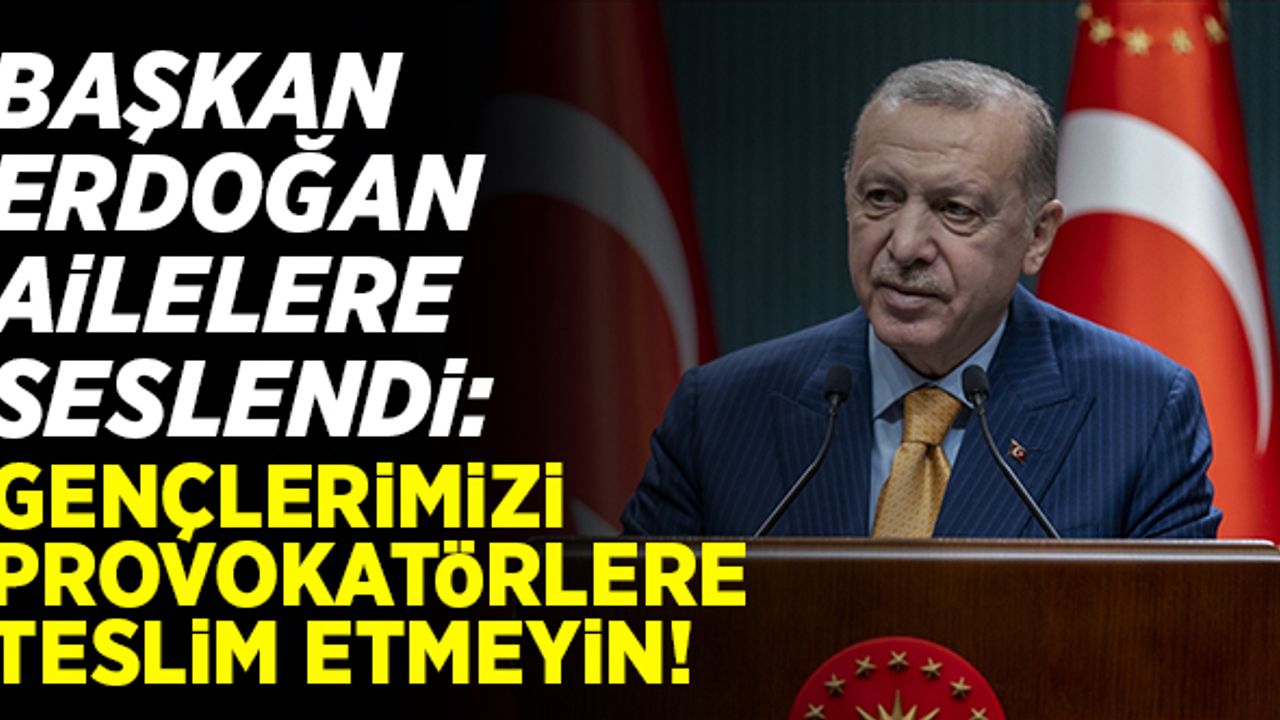 Cumhurbaşkanı Erdoğan Ailelere seslendi: Gençlerimizi provokatörlere teslim etmeyin!