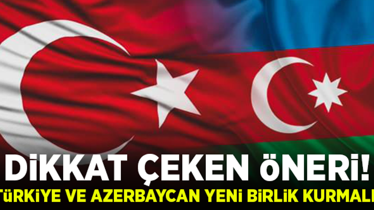 Dikkat çeken öneri! Türkiye ve Azerbaycan yeni birlik kurmalı