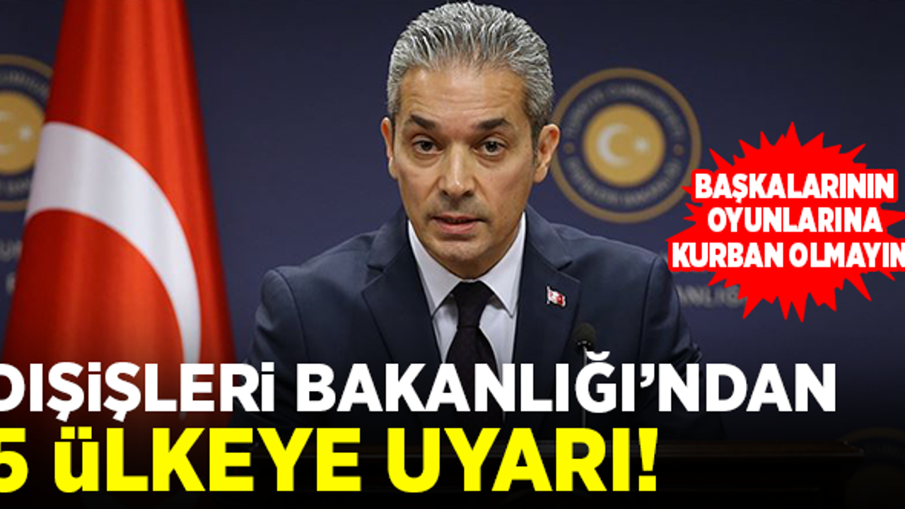 Dışişleri Bakanlığı'ndan 5 ülkeye uyarı: Başkalarının oyunlarına kurban olmayın!