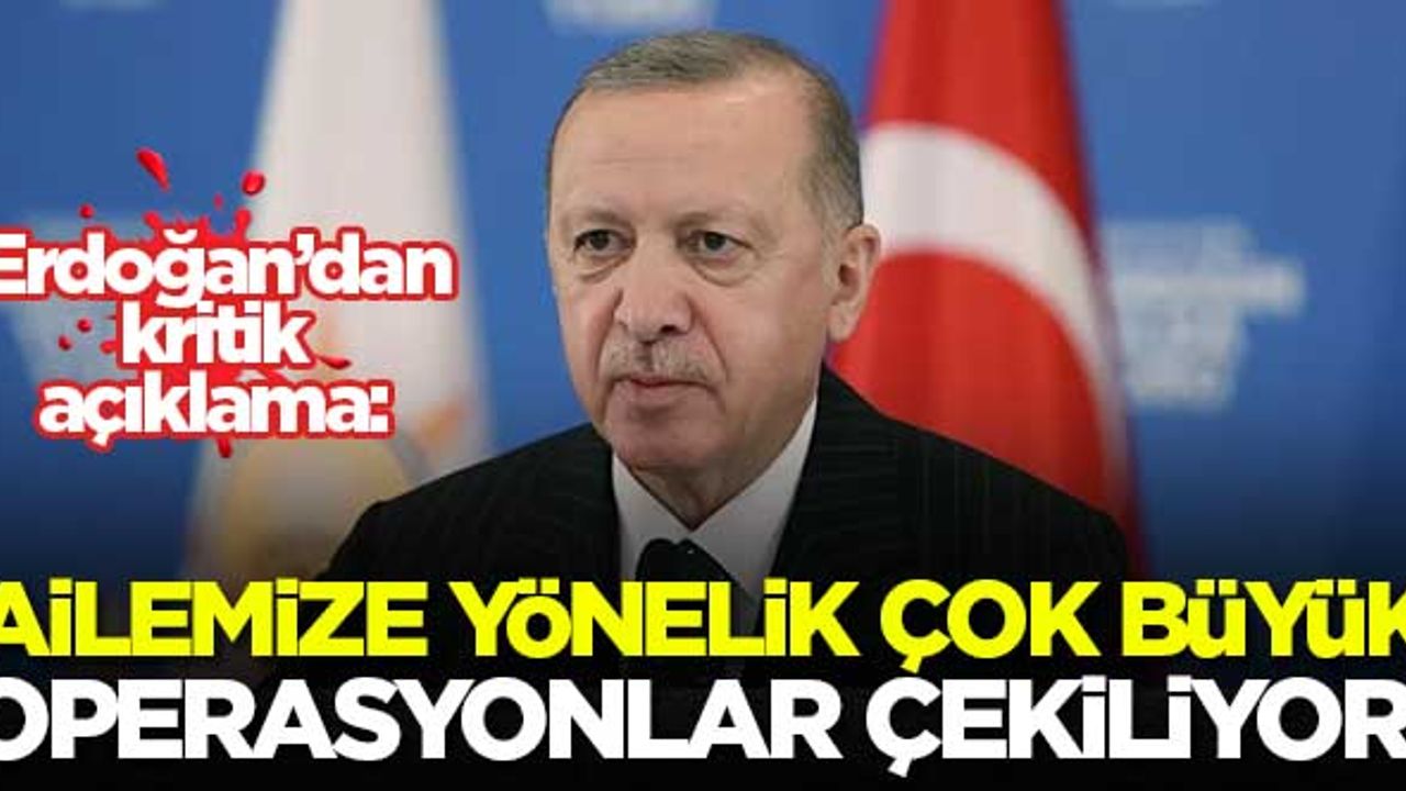 Erdoğan: Ailemize yönelik çok büyük operasyonlar çekiliyor