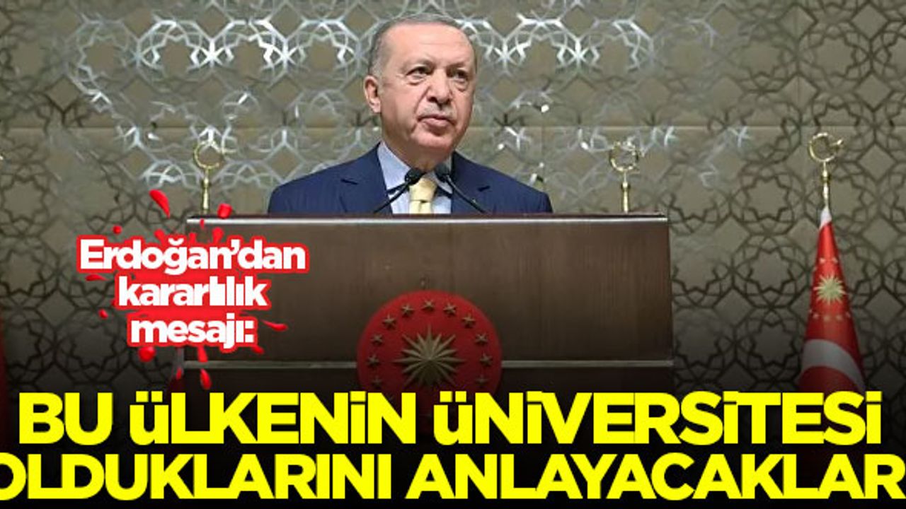 Erdoğan: Bu ülkenin üniversitesi olduklarını anlayacaklar