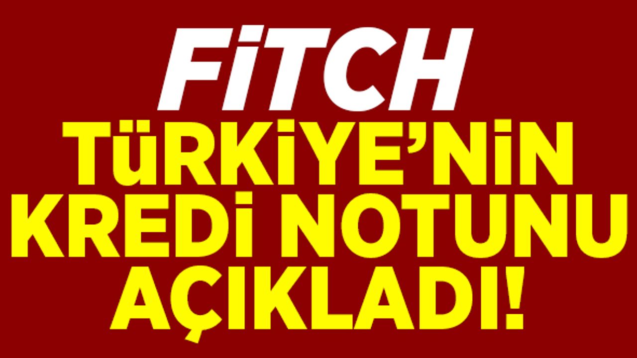 Fitch, Türkiye'nin kredi notunu duyurdu!