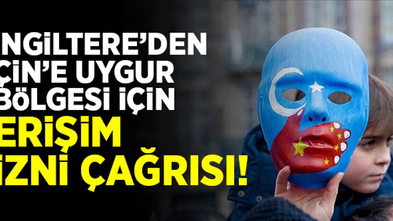 İngiltere'den Çin'e 'Uygur Bölgesi'ne erişim izni' çağrısı!