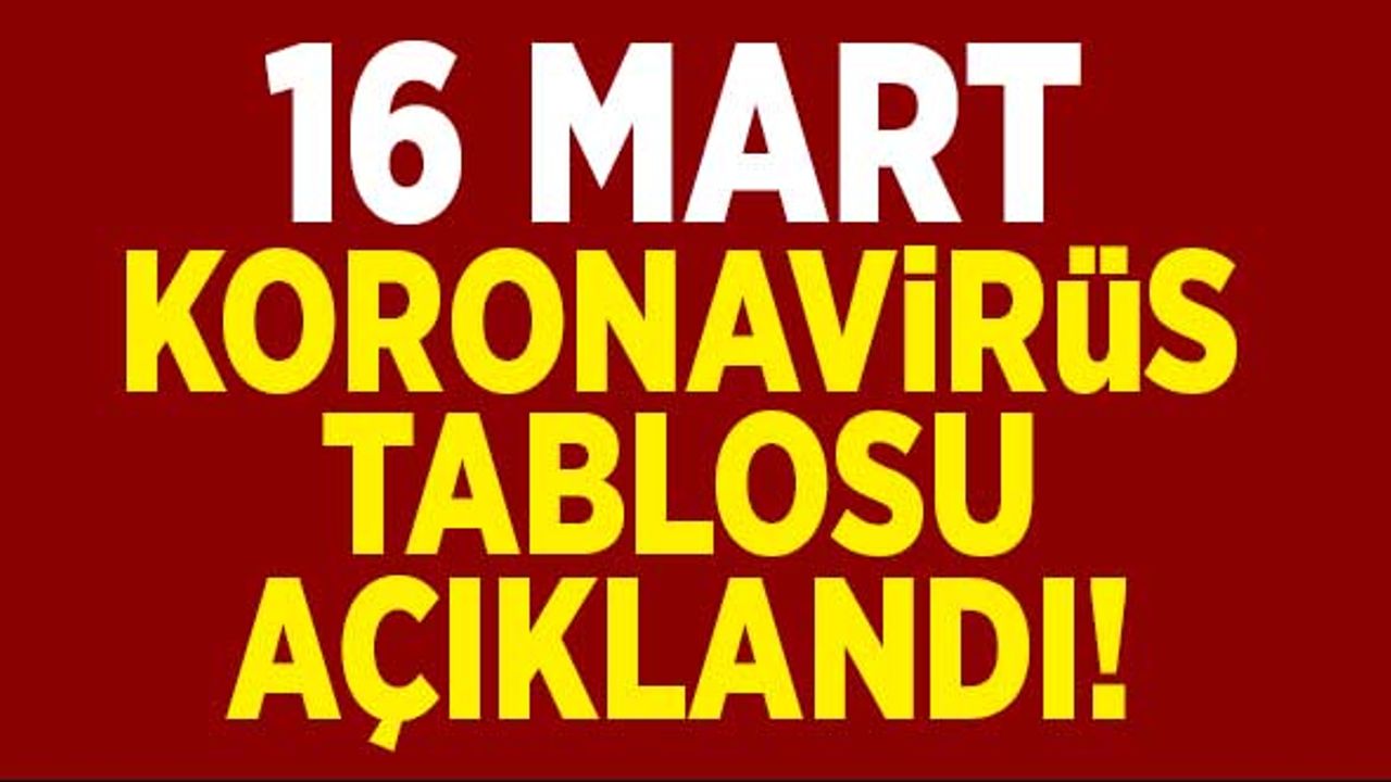 16 Mart koronavirüs tablosu açıklandı!