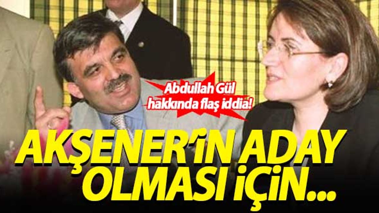 Abdullah Gül hakkında flaş iddia! Akşener'in aday olması için...