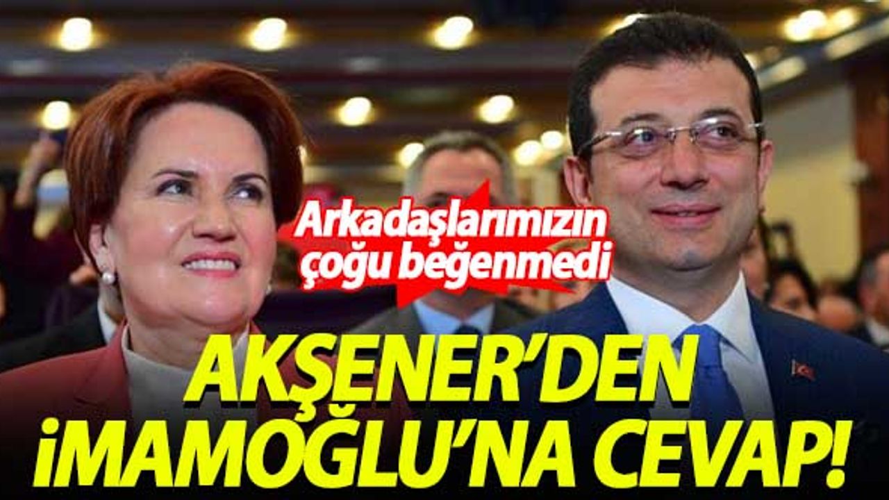 Akşener'den İmamoğlu'na cevap: Arkadaşlarımızın çoğu beğenmedi
