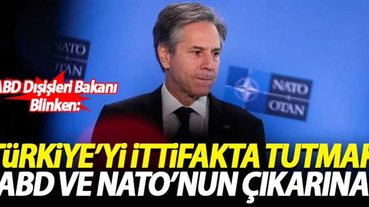 Blinken: Türkiye'yi ittifakta tutmak ABD ve NATO'nun çıkarına