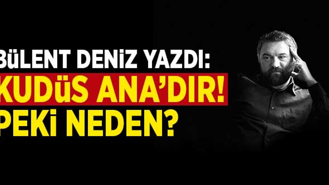 Bülent Deniz yazdı: "Kudüs ANA'dır! Peki neden?"