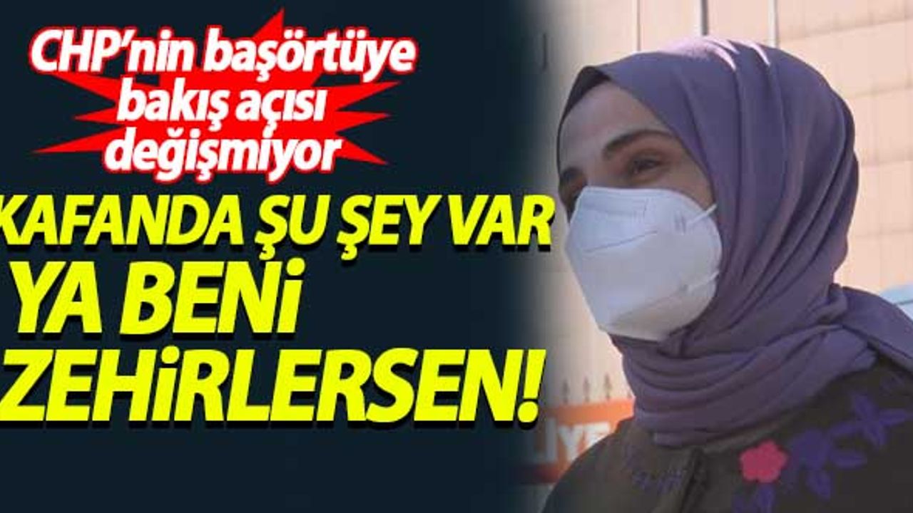 CHP'nin başörtüye bakış açısı değişmiyor: Kafanda şu şey var, ya beni zehirlersen...