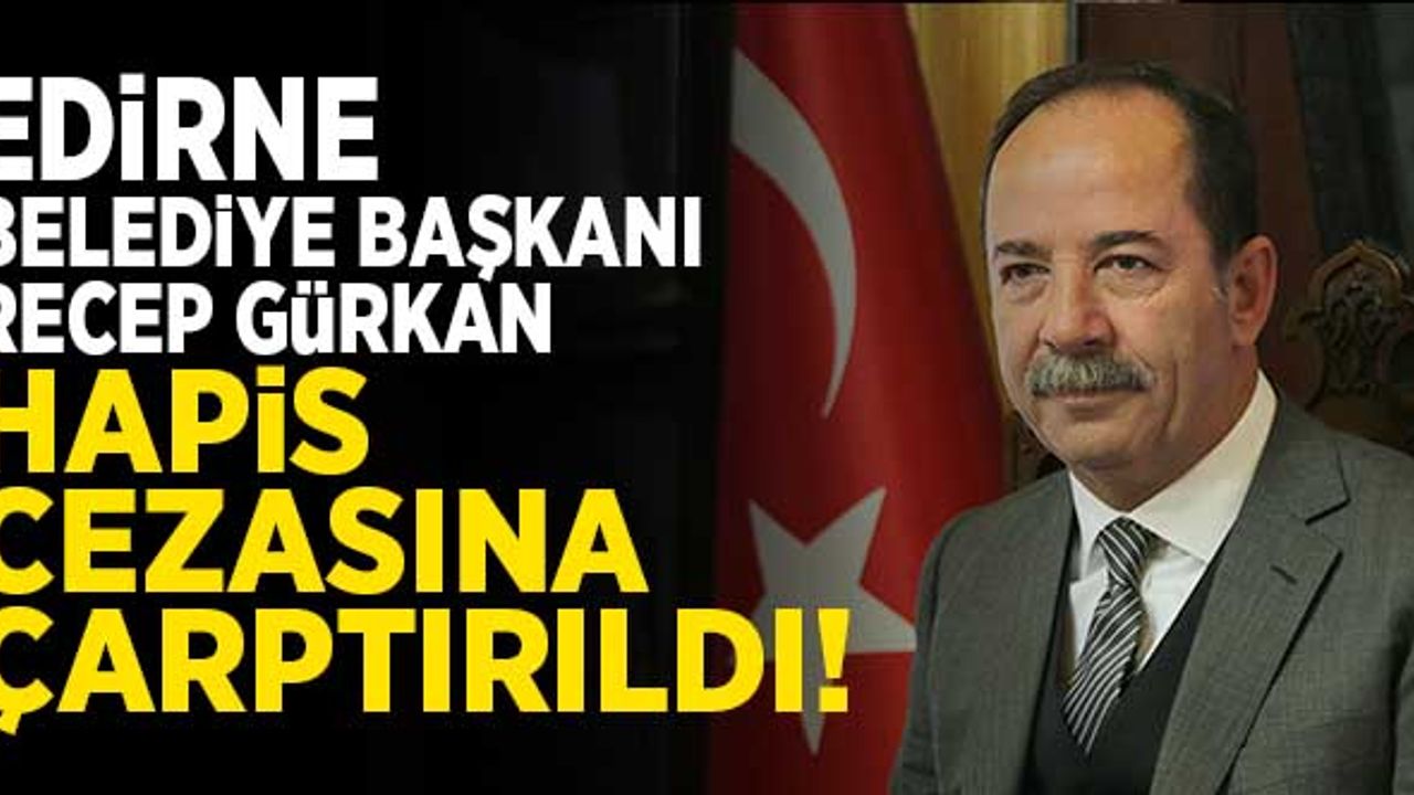 Edirne Belediye Başkanı Recep Gürkan hapis cezasına çarptırıldı!