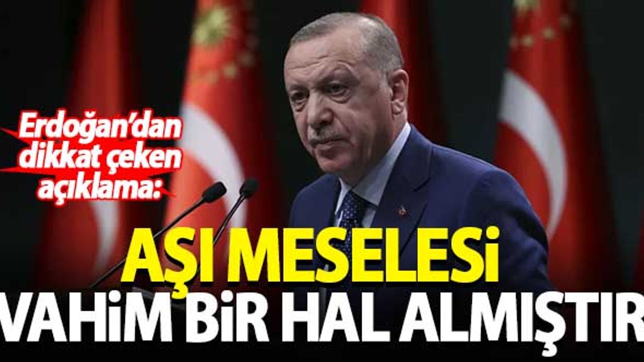 Erdoğan: Aşı meselesi vahim bir hal almıştır