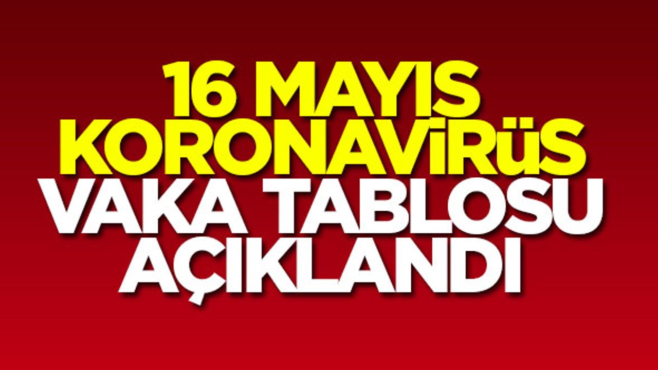 16 Mayıs koronavirüs tablosu açıklandı