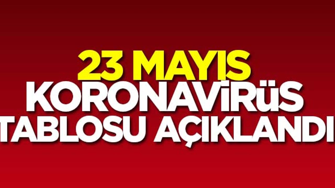 23 Mayıs koronavirüs vaka tablosu açıklandı