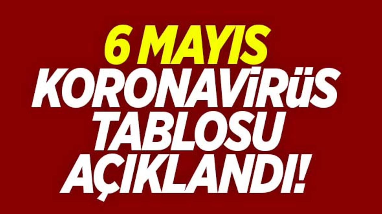 6 Mayıs koronavirüs tablosu açıklandı!
