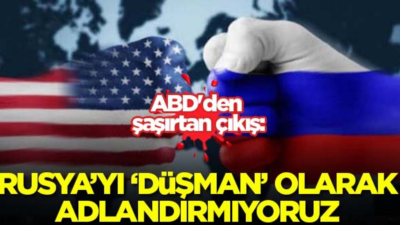 ABD'den şaşırtan çıkış: Rusya'yı 'düşman' olarak adlandırmıyoruz