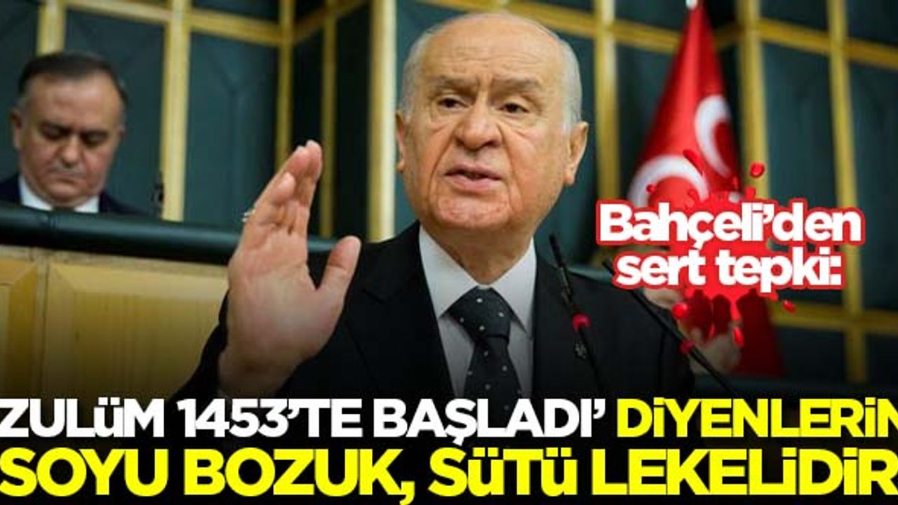 Bahçeli: Unutulmasın ki zulüm 1453’de başladı diyenlerin soyu bozuk, sütü lekelidir