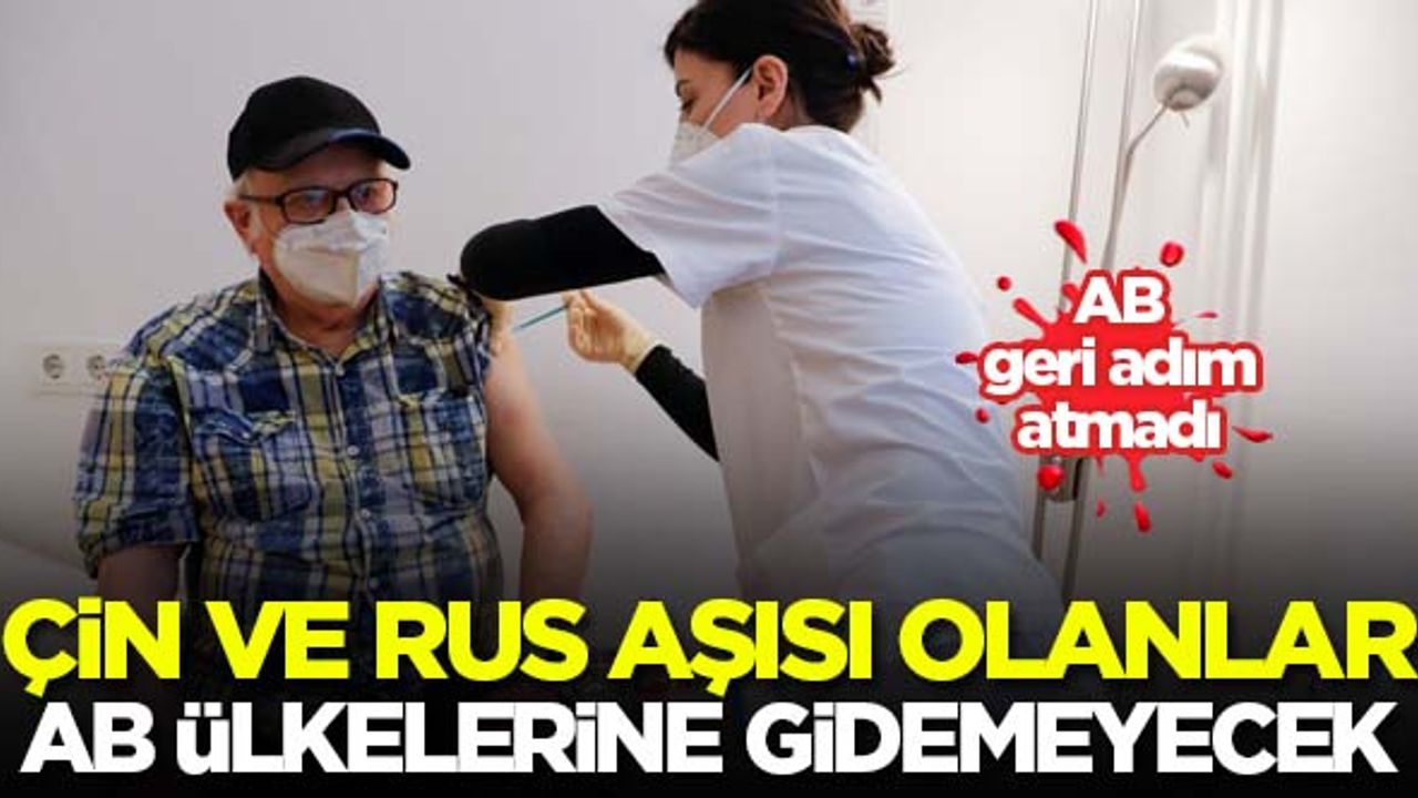 Çin ve Rus aşısı olanlar AB ülkelerine gidemeyecek!