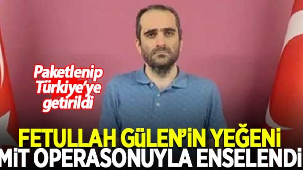 Fethullah Gülen'in yeğeni Selahaddin Gülen, MİT operasyonuyla enselendi