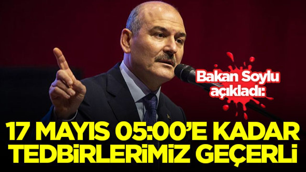 İçişleri Bakanı Soylu: 17 Mayıs 05.00'e kadar tedbirlerimiz geçerli