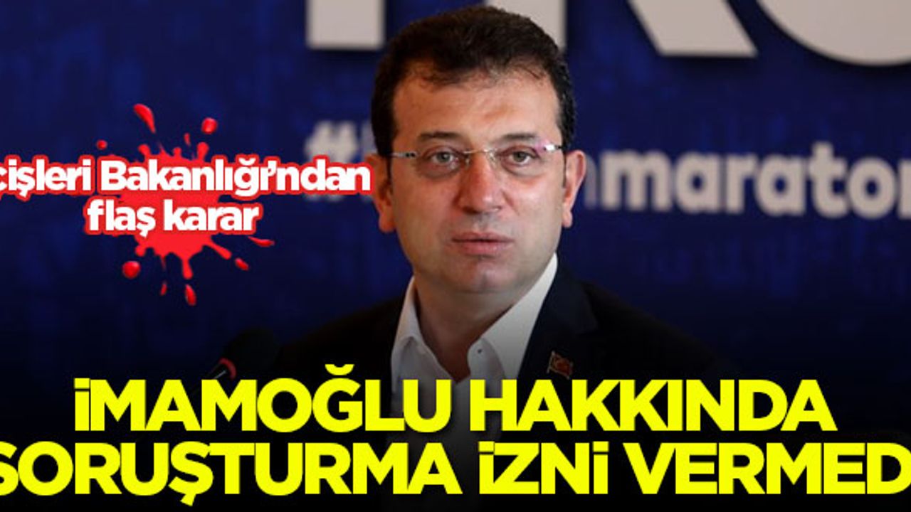 İçişleri Bakanlığı, İmamoğlu hakkında soruşturma izni vermedi