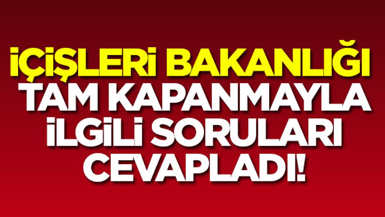 İçişleri Bakanlığı tam kapanmayla ilgili soruları cevapladı